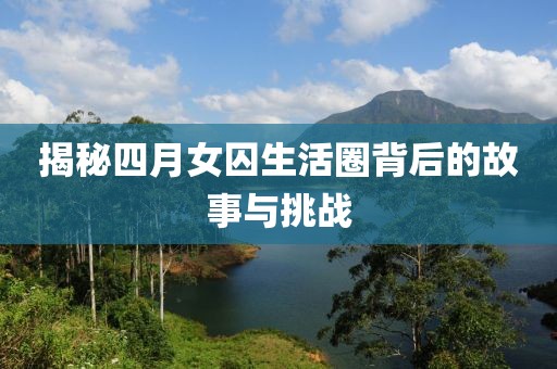 揭秘四月女囚生活圈背后的故事與挑戰(zhàn)