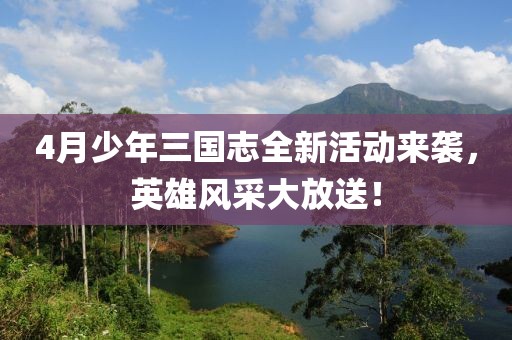 4月少年三國志全新活動來襲，英雄風(fēng)采大放送！