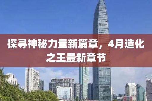 探尋神秘力量新篇章，4月造化之王最新章節(jié)