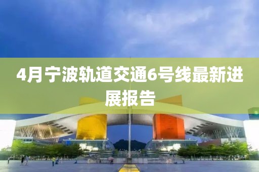 4月寧波軌道交通6號線最新進(jìn)展報告