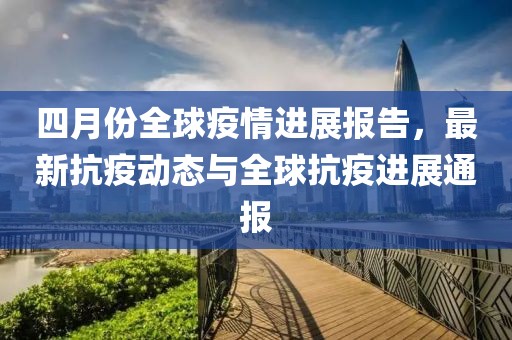 四月份全球疫情進(jìn)展報告，最新抗疫動態(tài)與全球抗疫進(jìn)展通報
