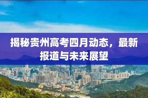 揭秘貴州高考四月動(dòng)態(tài)，最新報(bào)道與未來展望