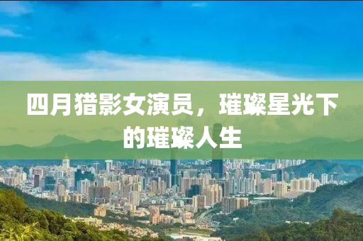 四月獵影女演員，璀璨星光下的璀璨人生