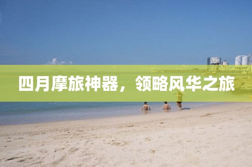 四月摩旅神器，領(lǐng)略風(fēng)華之旅
