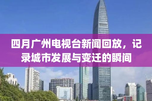 四月廣州電視臺(tái)新聞回放，記錄城市發(fā)展與變遷的瞬間