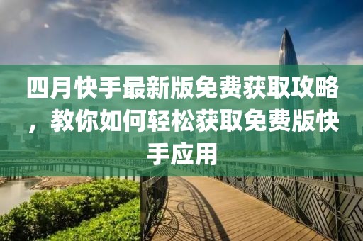 四月快手最新版免費獲取攻略，教你如何輕松獲取免費版快手應(yīng)用