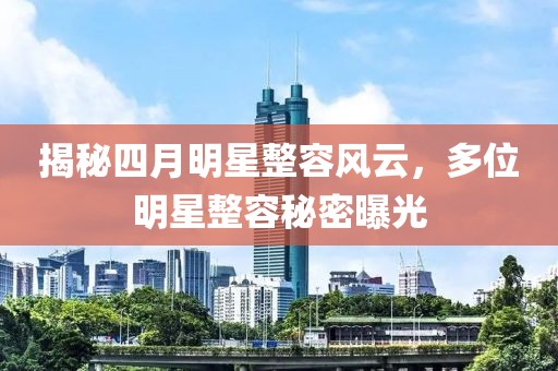 揭秘四月明星整容風(fēng)云，多位明星整容秘密曝光