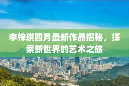 李梓琪四月最新作品揭秘，探索新世界的藝術(shù)之旅