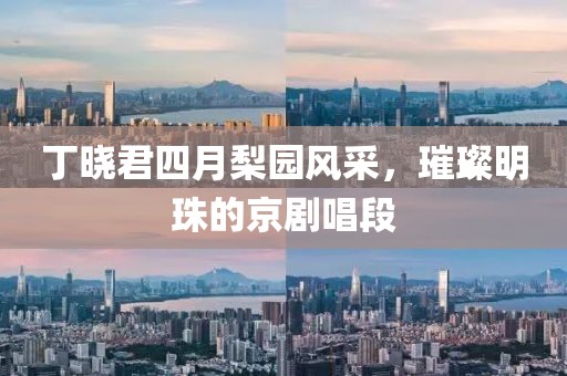 丁曉君四月梨園風(fēng)采，璀璨明珠的京劇唱段