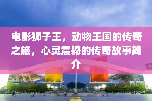 電影獅子王，動(dòng)物王國(guó)的傳奇之旅，心靈震撼的傳奇故事簡(jiǎn)介