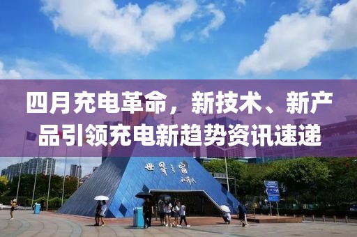四月充電革命，新技術(shù)、新產(chǎn)品引領(lǐng)充電新趨勢(shì)資訊速遞