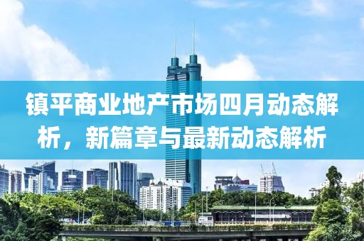 鎮(zhèn)平商業(yè)地產(chǎn)市場四月動態(tài)解析，新篇章與最新動態(tài)解析