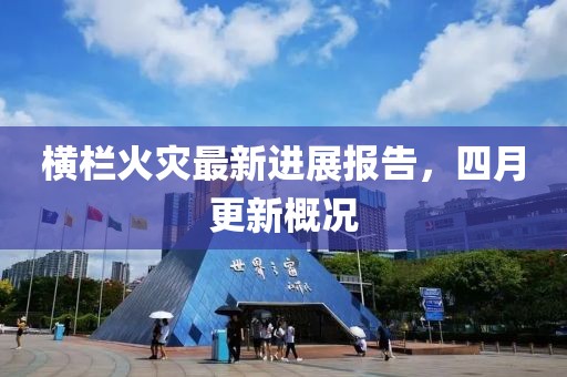 橫欄火災(zāi)最新進展報告，四月更新概況