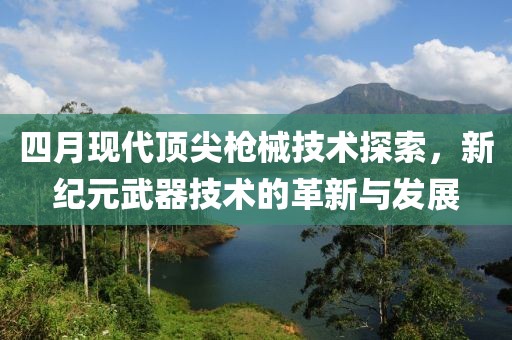 四月現代頂尖槍械技術探索，新紀元武器技術的革新與發(fā)展