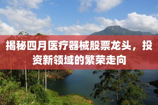 揭秘四月醫(yī)療器械股票龍頭，投資新領(lǐng)域的繁榮走向
