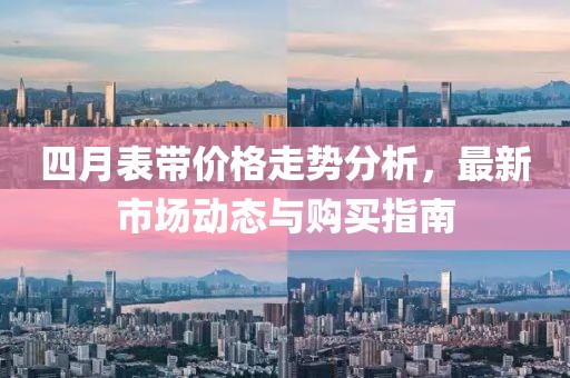 四月表帶價(jià)格走勢(shì)分析，最新市場(chǎng)動(dòng)態(tài)與購(gòu)買指南