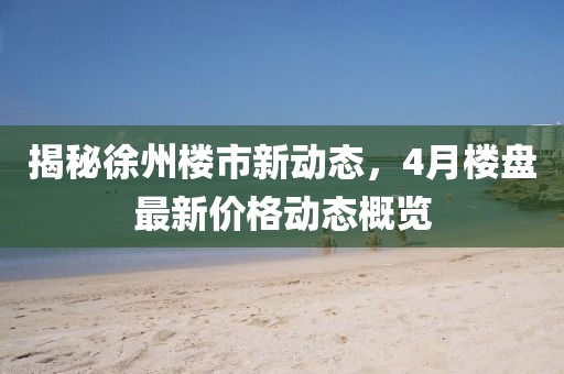 揭秘徐州樓市新動(dòng)態(tài)，4月樓盤最新價(jià)格動(dòng)態(tài)概覽