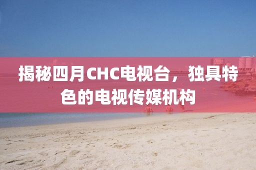 揭秘四月CHC電視臺，獨具特色的電視傳媒機構(gòu)