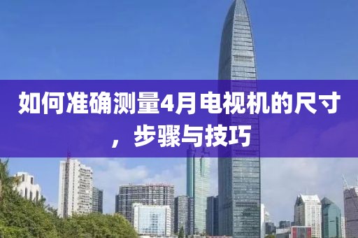 如何準(zhǔn)確測(cè)量4月電視機(jī)的尺寸，步驟與技巧