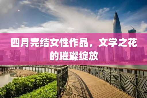 四月完結(jié)女性作品，文學(xué)之花的璀璨綻放