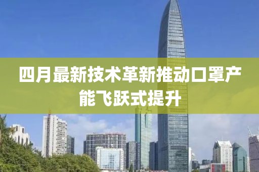 四月最新技術(shù)革新推動口罩產(chǎn)能飛躍式提升
