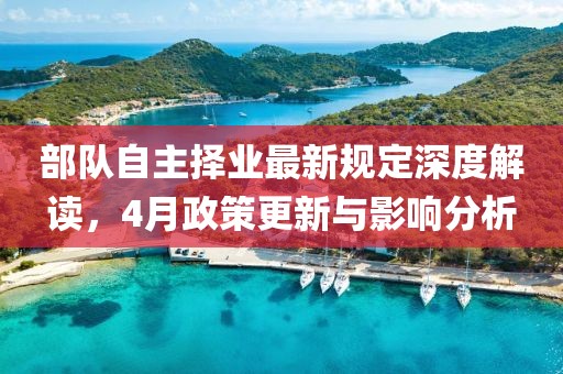 部隊自主擇業(yè)最新規(guī)定深度解讀，4月政策更新與影響分析