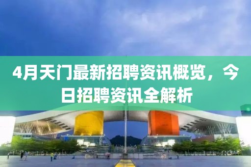 4月天門最新招聘資訊概覽，今日招聘資訊全解析