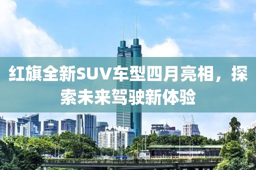紅旗全新SUV車型四月亮相，探索未來駕駛新體驗(yàn)