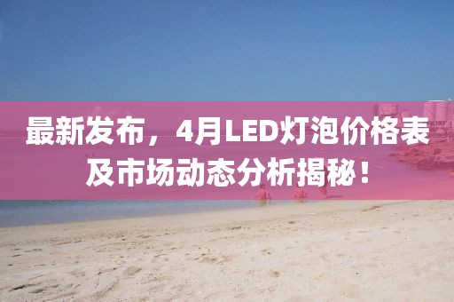 最新發(fā)布，4月LED燈泡價(jià)格表及市場(chǎng)動(dòng)態(tài)分析揭秘！