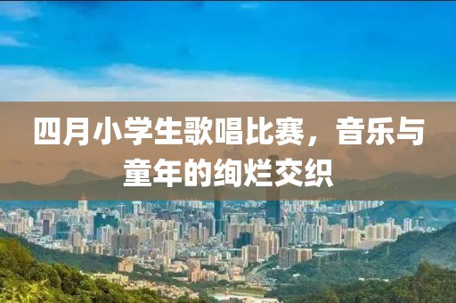 四月小學(xué)生歌唱比賽，音樂與童年的絢爛交織