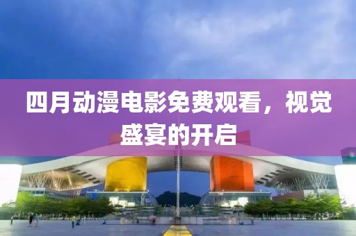 四月動(dòng)漫電影免費(fèi)觀看，視覺盛宴的開啟