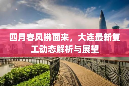 四月春風(fēng)拂面來，大連最新復(fù)工動態(tài)解析與展望