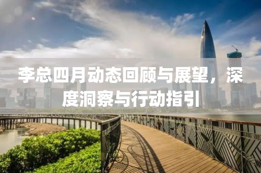 李總四月動態(tài)回顧與展望，深度洞察與行動指引