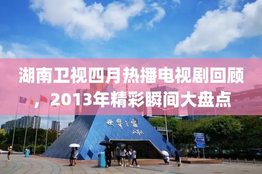 湖南衛(wèi)視四月熱播電視劇回顧，2013年精彩瞬間大盤點(diǎn)