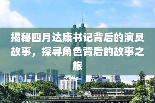 揭秘四月達(dá)康書(shū)記背后的演員故事，探尋角色背后的故事之旅