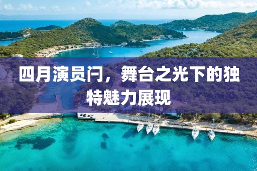 四月演員閂，舞臺(tái)之光下的獨(dú)特魅力展現(xiàn)