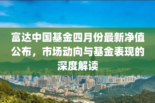 富達(dá)中國(guó)基金四月份最新凈值公布，市場(chǎng)動(dòng)向與基金表現(xiàn)的深度解讀