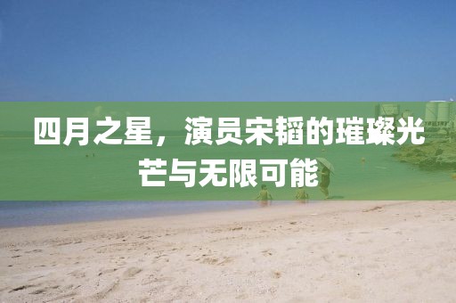 四月之星，演員宋韜的璀璨光芒與無(wú)限可能