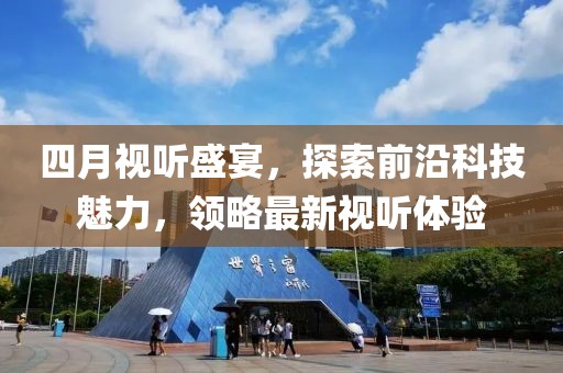 四月視聽(tīng)盛宴，探索前沿科技魅力，領(lǐng)略最新視聽(tīng)體驗(yàn)