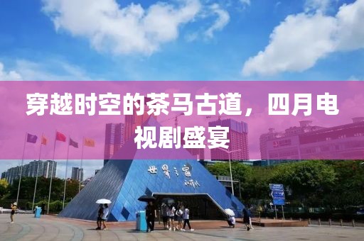 穿越時空的茶馬古道，四月電視劇盛宴