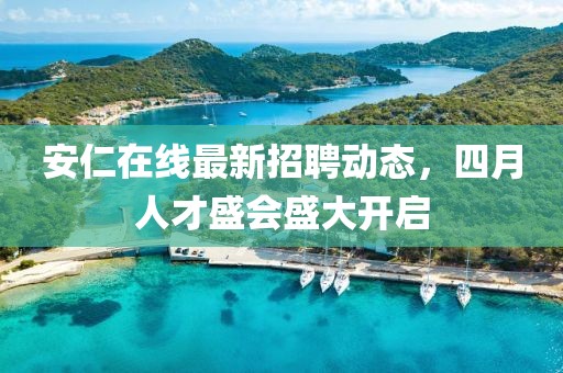 安仁在線最新招聘動(dòng)態(tài)，四月人才盛會(huì)盛大開啟