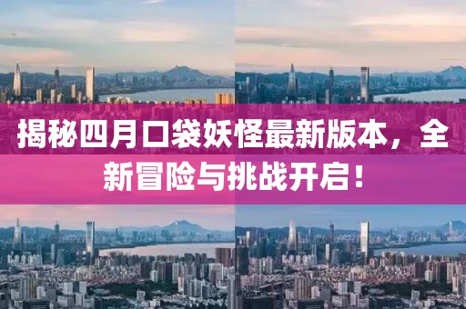 揭秘四月口袋妖怪最新版本，全新冒險(xiǎn)與挑戰(zhàn)開(kāi)啟！