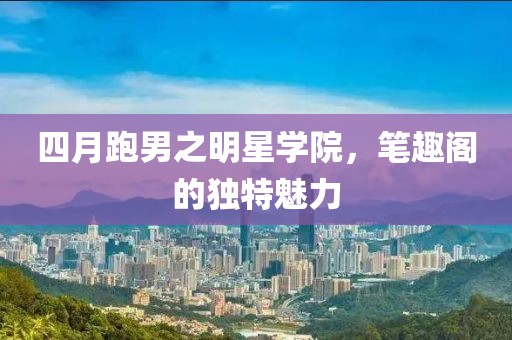 四月跑男之明星學(xué)院，筆趣閣的獨(dú)特魅力