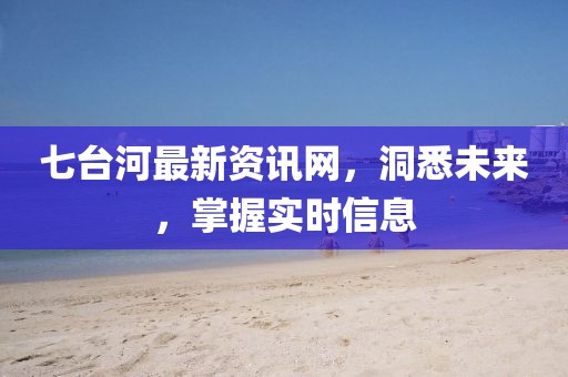 七臺(tái)河最新資訊網(wǎng)，洞悉未來(lái)，掌握實(shí)時(shí)信息