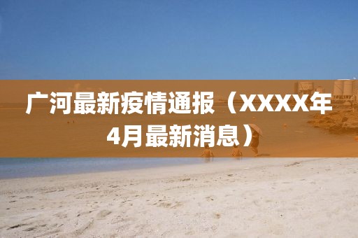 廣河最新疫情通報（XXXX年4月最新消息）