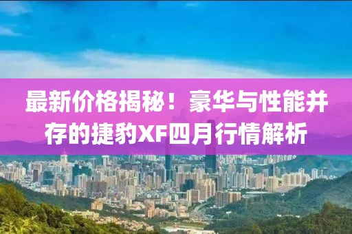 最新價(jià)格揭秘！豪華與性能并存的捷豹XF四月行情解析