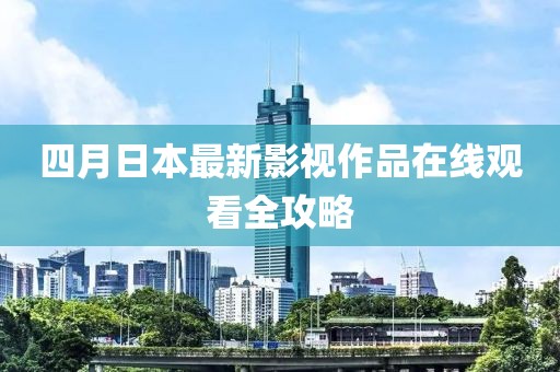 四月日本最新影視作品在線(xiàn)觀看全攻略