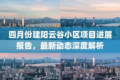 四月份建陽云谷小區(qū)項目進(jìn)展報告，最新動態(tài)深度解析