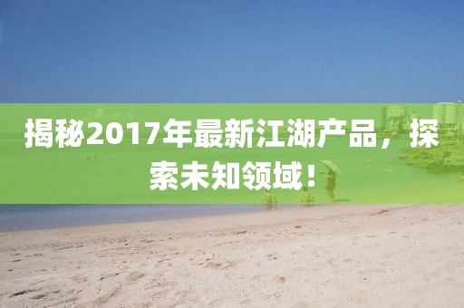 揭秘2017年最新江湖產(chǎn)品，探索未知領(lǐng)域！