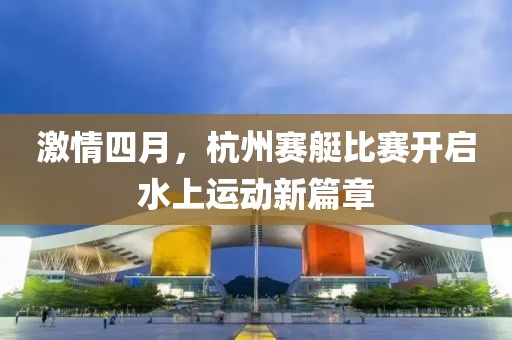激情四月，杭州賽艇比賽開啟水上運(yùn)動(dòng)新篇章